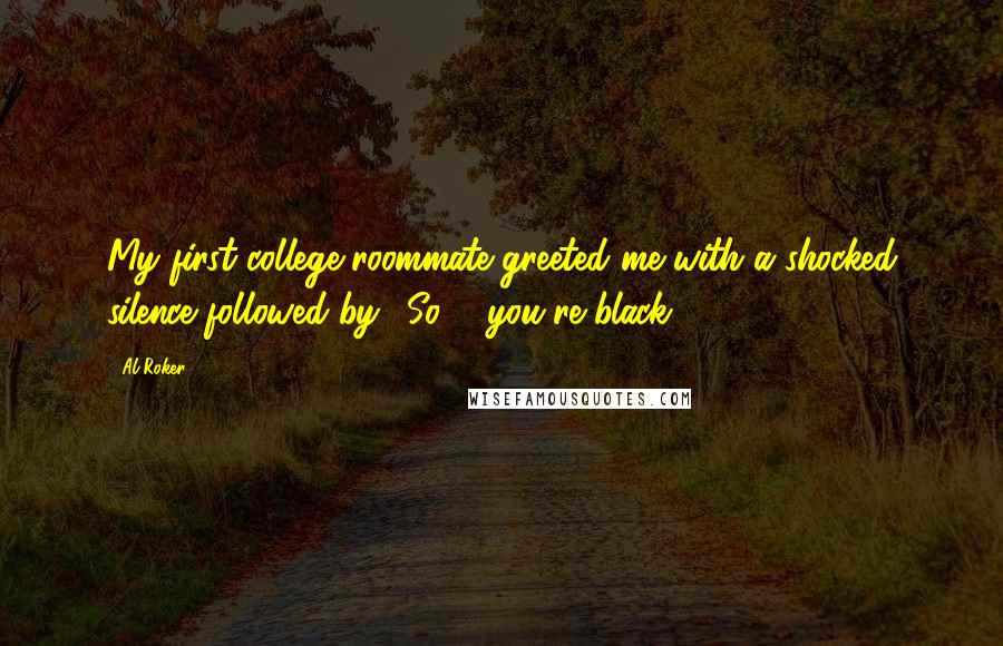 Al Roker Quotes: My first college roommate greeted me with a shocked silence followed by, 'So ... you're black.'