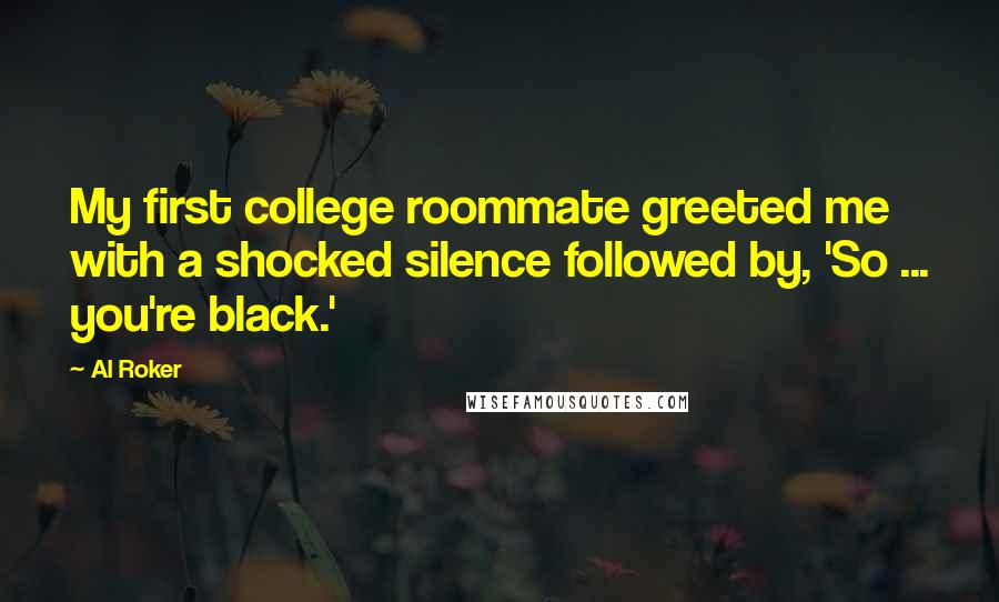 Al Roker Quotes: My first college roommate greeted me with a shocked silence followed by, 'So ... you're black.'