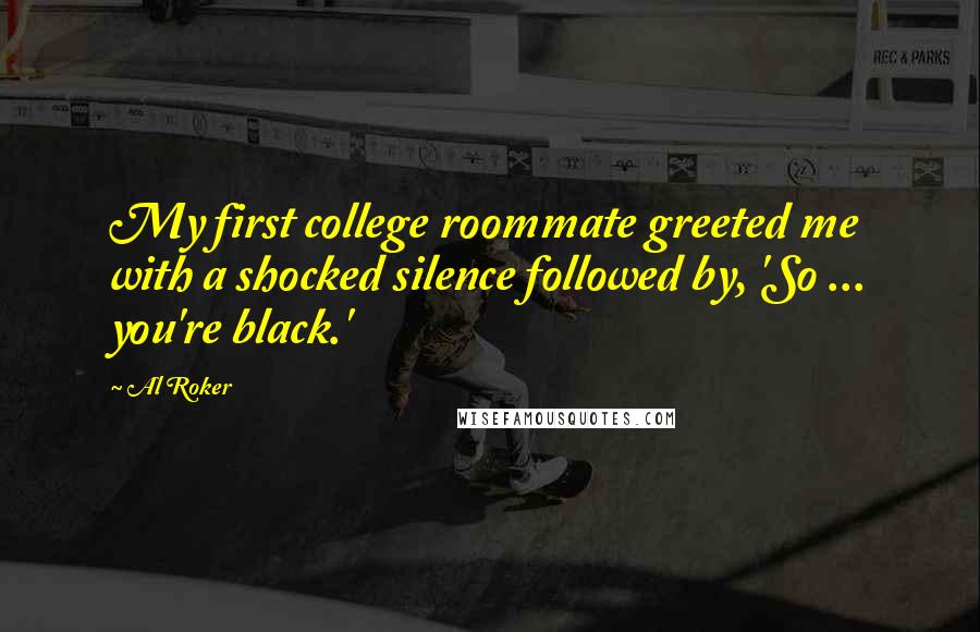 Al Roker Quotes: My first college roommate greeted me with a shocked silence followed by, 'So ... you're black.'