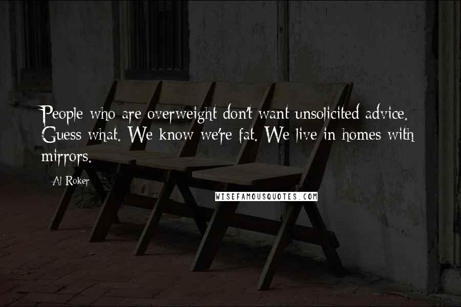 Al Roker Quotes: People who are overweight don't want unsolicited advice. Guess what. We know we're fat. We live in homes with mirrors.