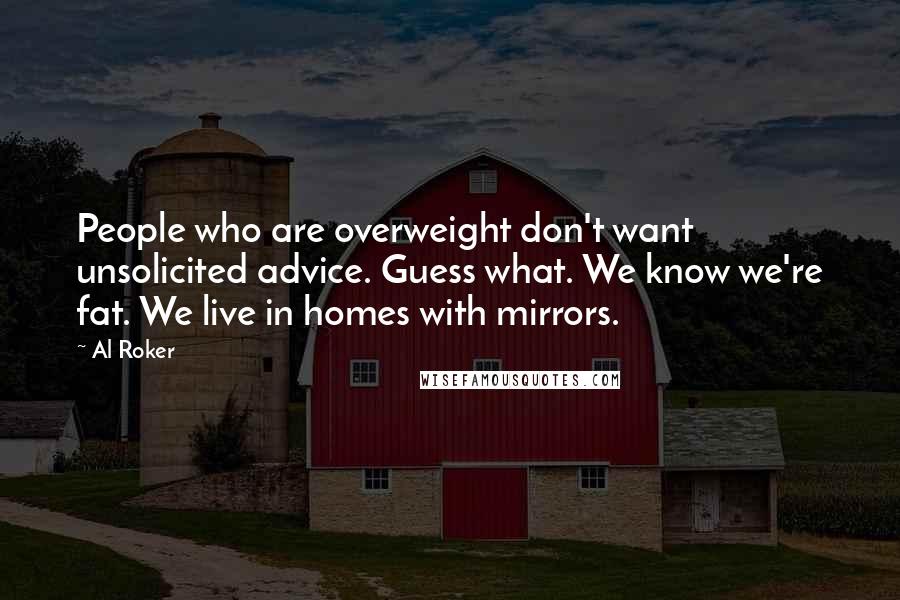 Al Roker Quotes: People who are overweight don't want unsolicited advice. Guess what. We know we're fat. We live in homes with mirrors.