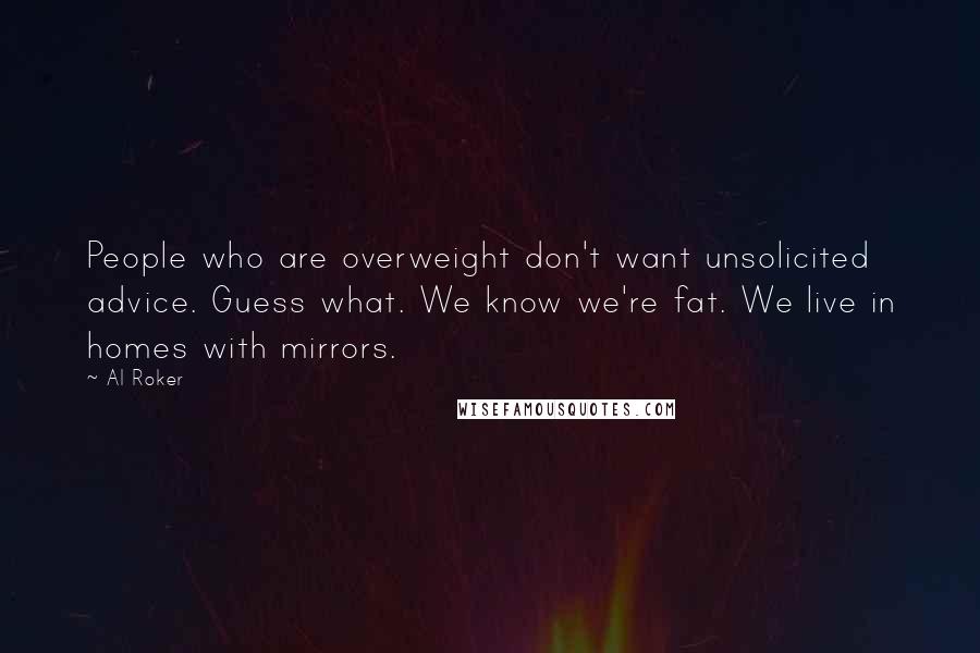 Al Roker Quotes: People who are overweight don't want unsolicited advice. Guess what. We know we're fat. We live in homes with mirrors.