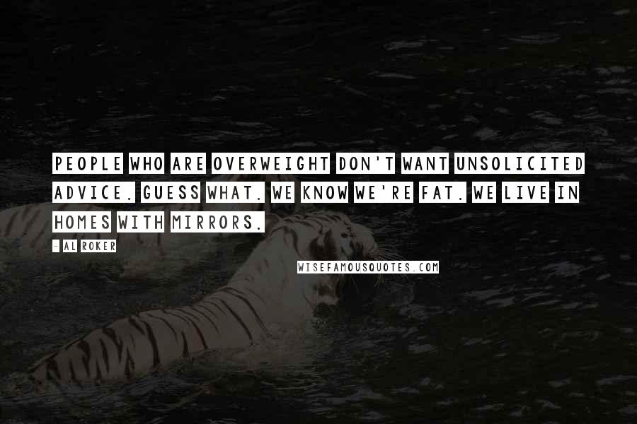 Al Roker Quotes: People who are overweight don't want unsolicited advice. Guess what. We know we're fat. We live in homes with mirrors.