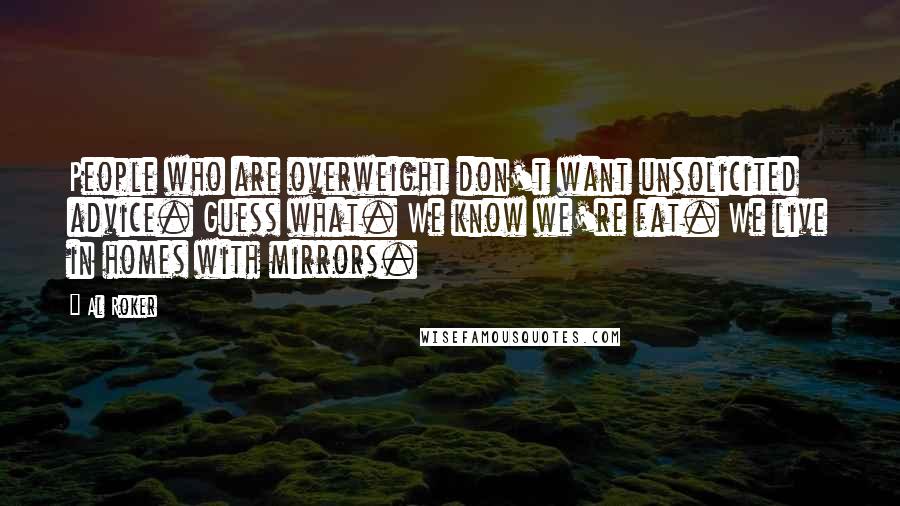 Al Roker Quotes: People who are overweight don't want unsolicited advice. Guess what. We know we're fat. We live in homes with mirrors.