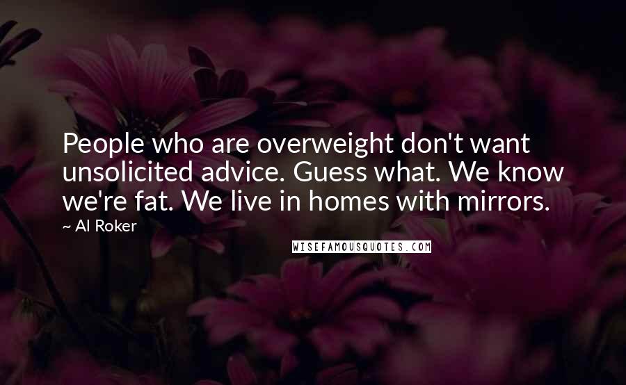 Al Roker Quotes: People who are overweight don't want unsolicited advice. Guess what. We know we're fat. We live in homes with mirrors.