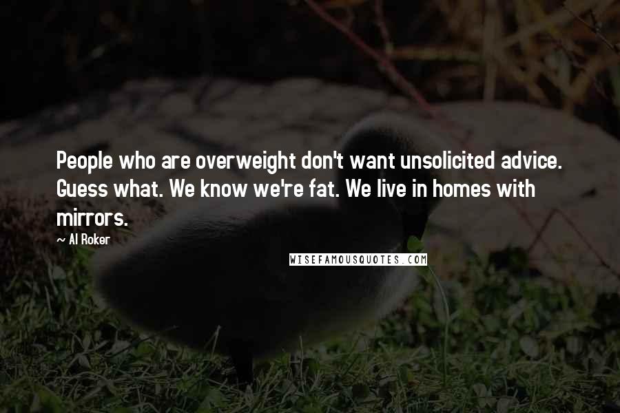 Al Roker Quotes: People who are overweight don't want unsolicited advice. Guess what. We know we're fat. We live in homes with mirrors.