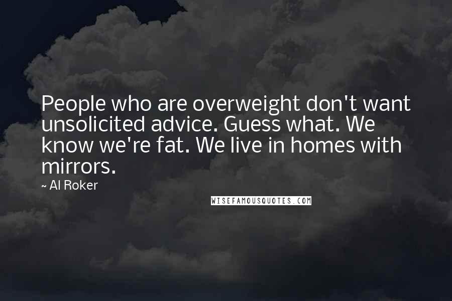 Al Roker Quotes: People who are overweight don't want unsolicited advice. Guess what. We know we're fat. We live in homes with mirrors.