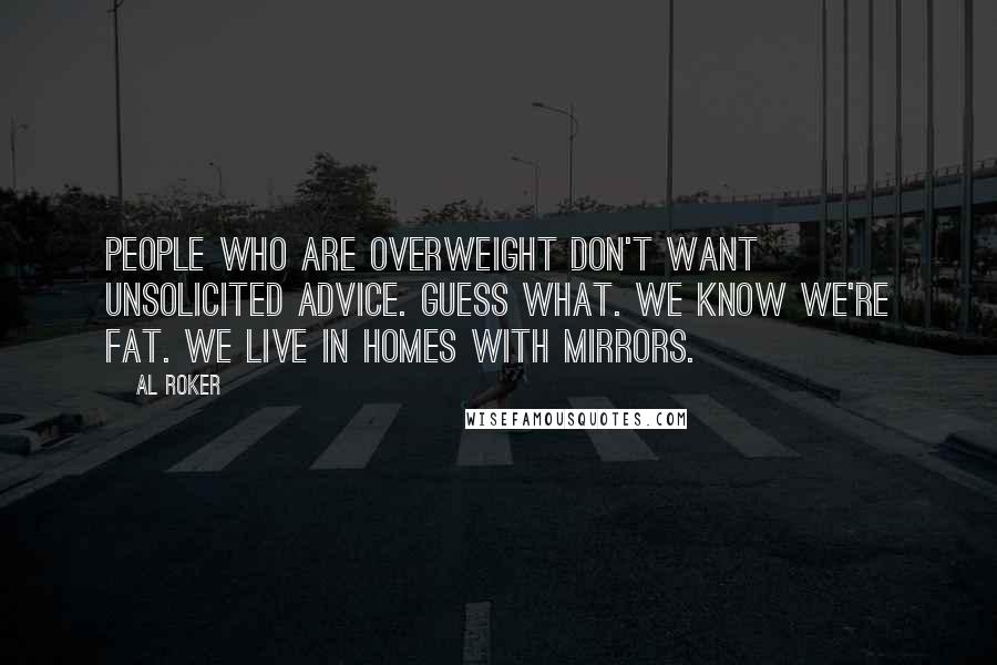 Al Roker Quotes: People who are overweight don't want unsolicited advice. Guess what. We know we're fat. We live in homes with mirrors.