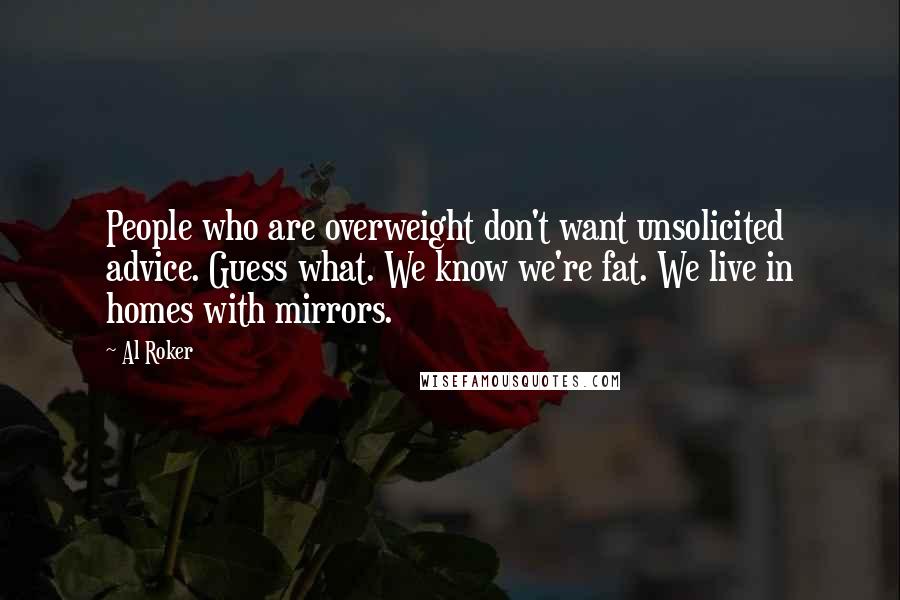 Al Roker Quotes: People who are overweight don't want unsolicited advice. Guess what. We know we're fat. We live in homes with mirrors.