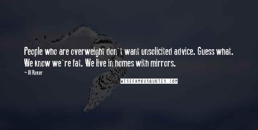 Al Roker Quotes: People who are overweight don't want unsolicited advice. Guess what. We know we're fat. We live in homes with mirrors.