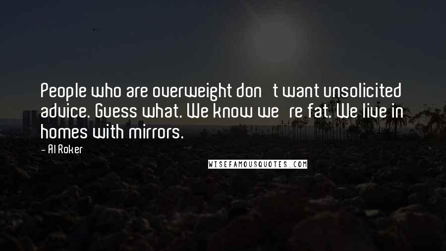 Al Roker Quotes: People who are overweight don't want unsolicited advice. Guess what. We know we're fat. We live in homes with mirrors.