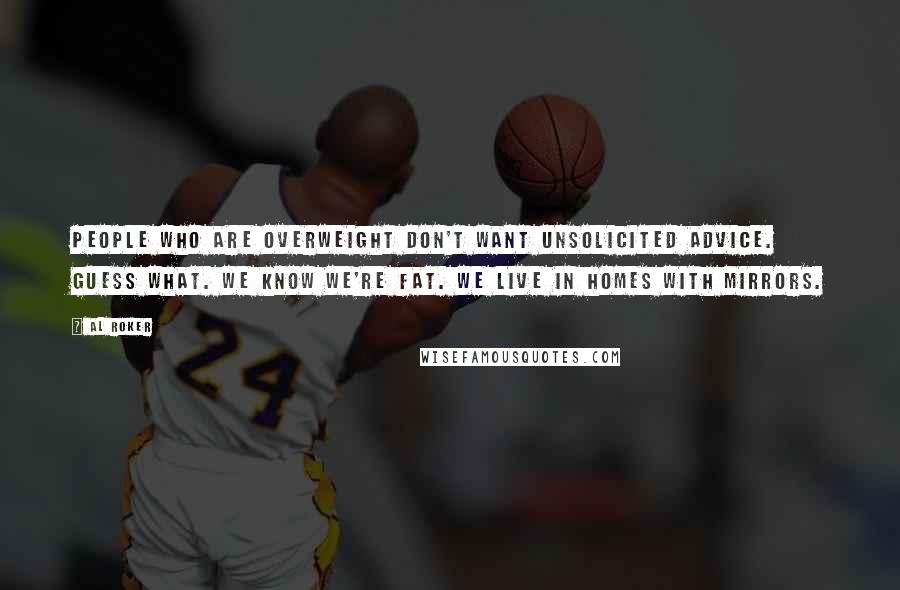 Al Roker Quotes: People who are overweight don't want unsolicited advice. Guess what. We know we're fat. We live in homes with mirrors.
