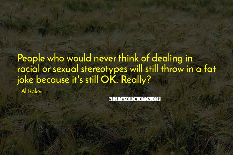 Al Roker Quotes: People who would never think of dealing in racial or sexual stereotypes will still throw in a fat joke because it's still OK. Really?