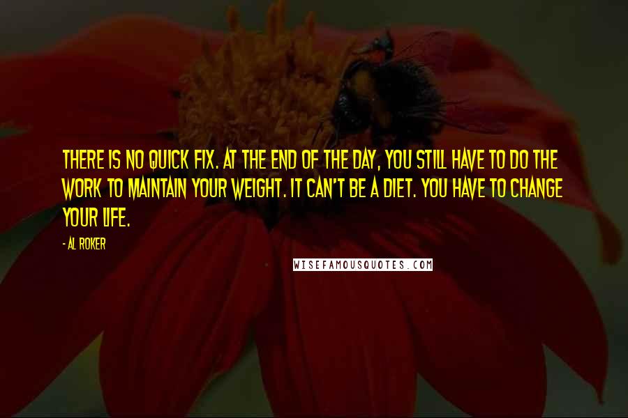 Al Roker Quotes: There is no quick fix. At the end of the day, you still have to do the work to maintain your weight. It can't be a diet. You have to change your life.