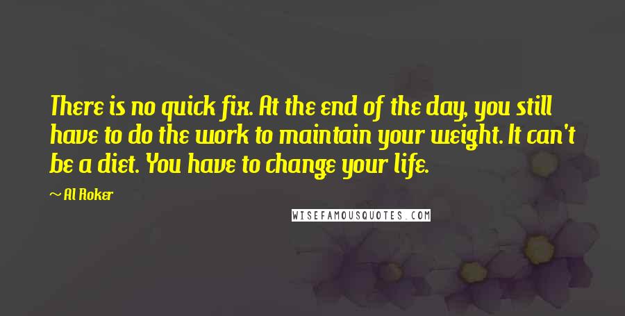 Al Roker Quotes: There is no quick fix. At the end of the day, you still have to do the work to maintain your weight. It can't be a diet. You have to change your life.