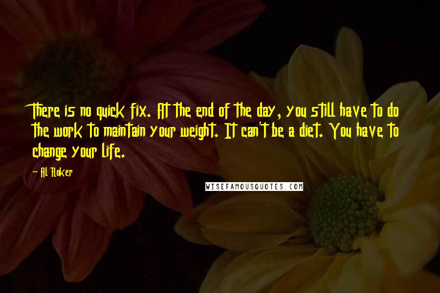 Al Roker Quotes: There is no quick fix. At the end of the day, you still have to do the work to maintain your weight. It can't be a diet. You have to change your life.