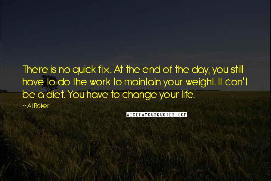 Al Roker Quotes: There is no quick fix. At the end of the day, you still have to do the work to maintain your weight. It can't be a diet. You have to change your life.