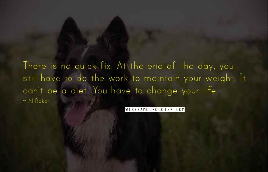 Al Roker Quotes: There is no quick fix. At the end of the day, you still have to do the work to maintain your weight. It can't be a diet. You have to change your life.