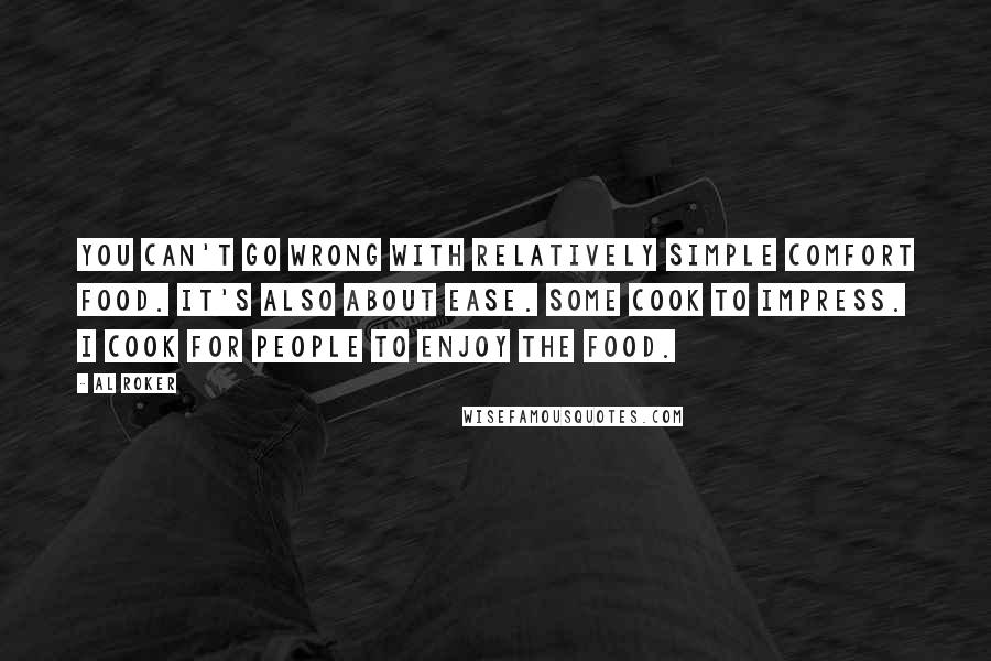 Al Roker Quotes: You can't go wrong with relatively simple comfort food. It's also about ease. Some cook to impress. I cook for people to enjoy the food.