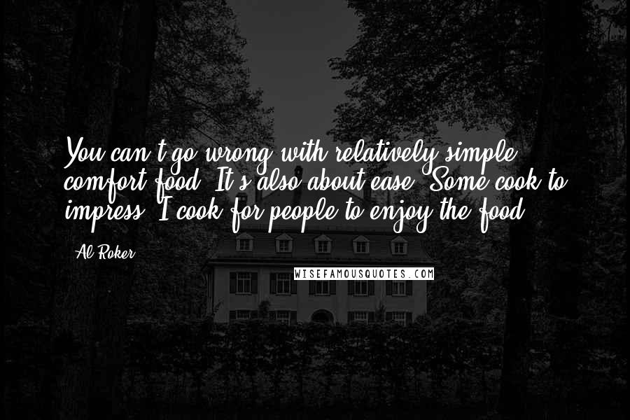 Al Roker Quotes: You can't go wrong with relatively simple comfort food. It's also about ease. Some cook to impress. I cook for people to enjoy the food.