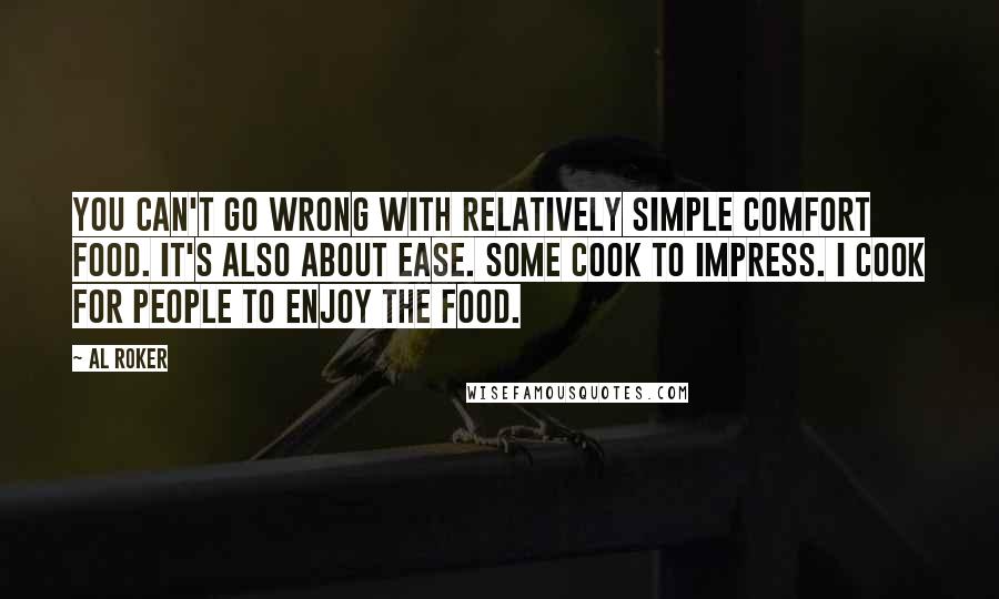 Al Roker Quotes: You can't go wrong with relatively simple comfort food. It's also about ease. Some cook to impress. I cook for people to enjoy the food.