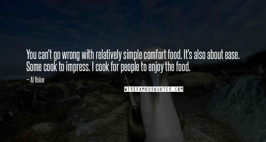 Al Roker Quotes: You can't go wrong with relatively simple comfort food. It's also about ease. Some cook to impress. I cook for people to enjoy the food.