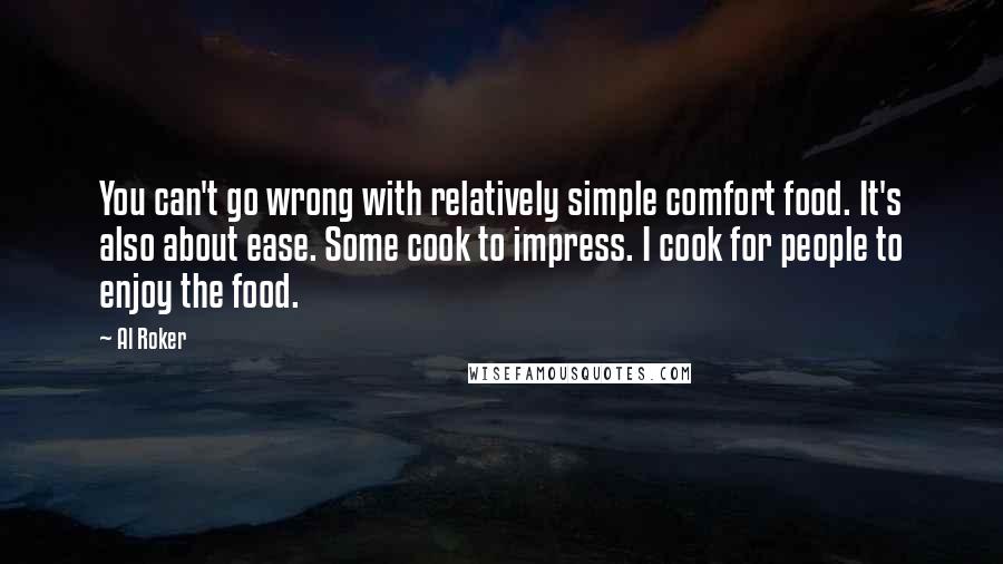 Al Roker Quotes: You can't go wrong with relatively simple comfort food. It's also about ease. Some cook to impress. I cook for people to enjoy the food.