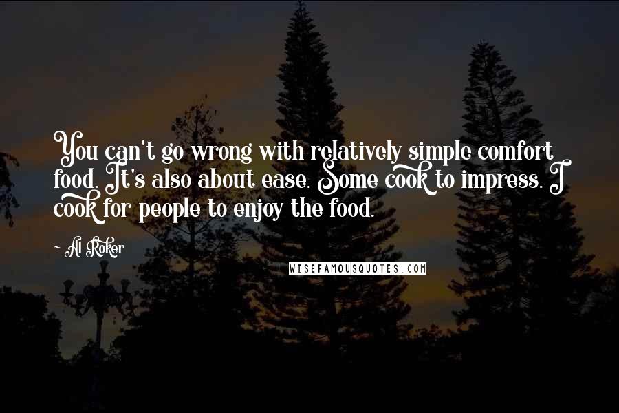 Al Roker Quotes: You can't go wrong with relatively simple comfort food. It's also about ease. Some cook to impress. I cook for people to enjoy the food.