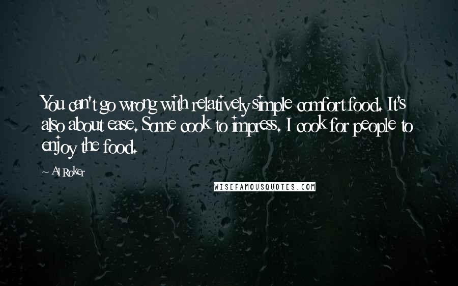 Al Roker Quotes: You can't go wrong with relatively simple comfort food. It's also about ease. Some cook to impress. I cook for people to enjoy the food.