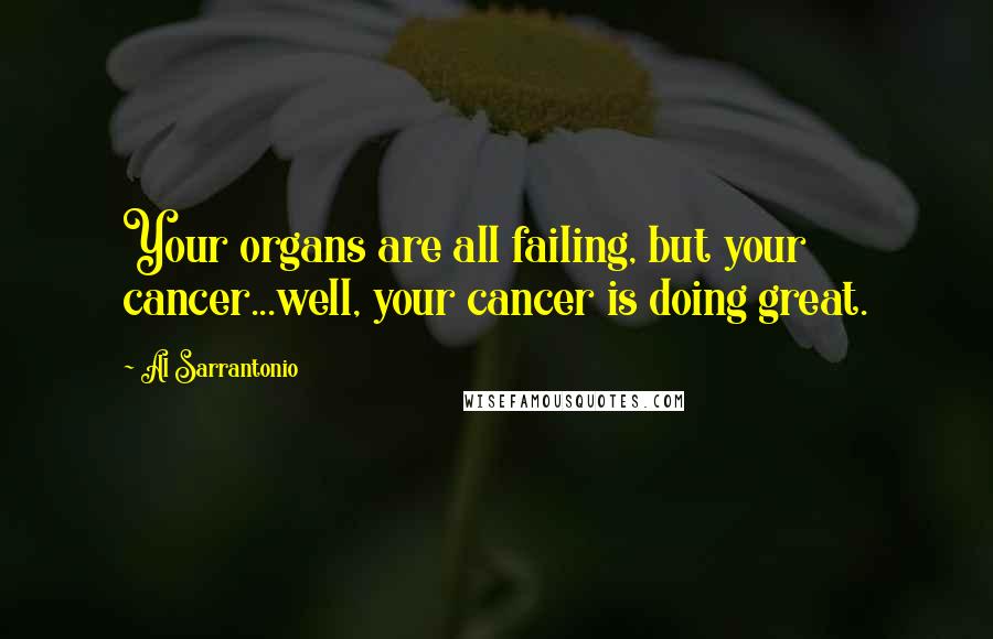 Al Sarrantonio Quotes: Your organs are all failing, but your cancer...well, your cancer is doing great.