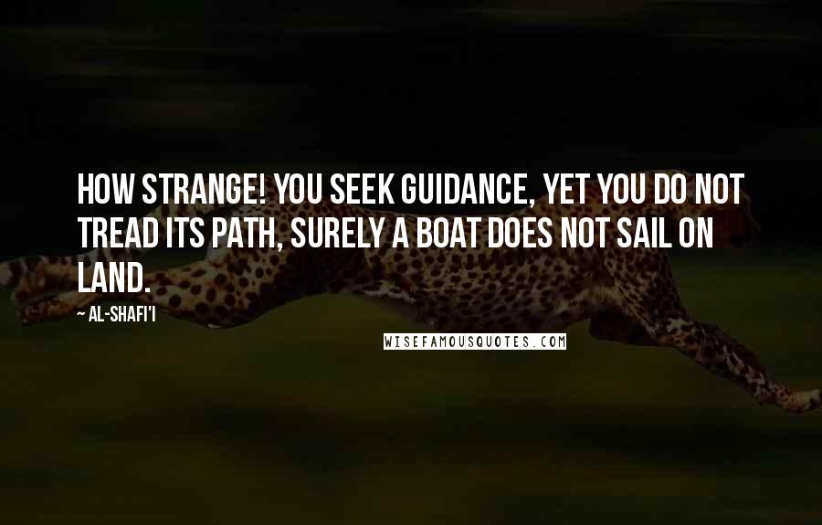 Al-Shafi'i Quotes: How strange! You seek guidance, yet you do not tread its path, surely a boat does not sail on land.