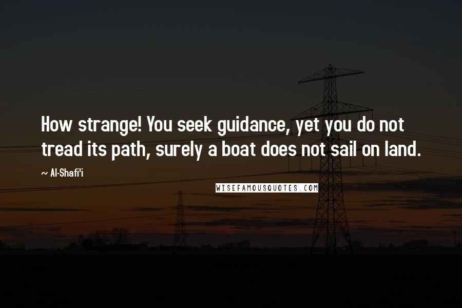 Al-Shafi'i Quotes: How strange! You seek guidance, yet you do not tread its path, surely a boat does not sail on land.