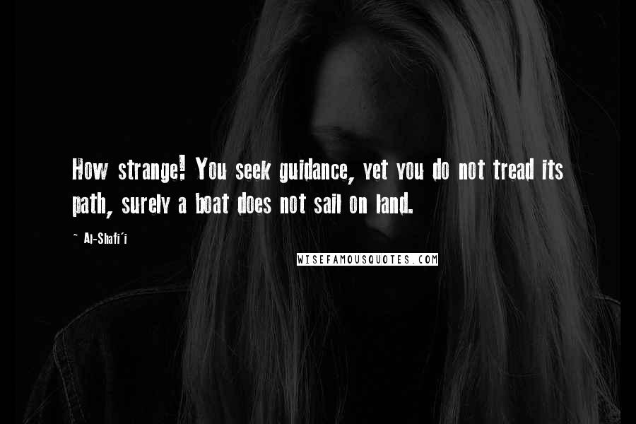 Al-Shafi'i Quotes: How strange! You seek guidance, yet you do not tread its path, surely a boat does not sail on land.