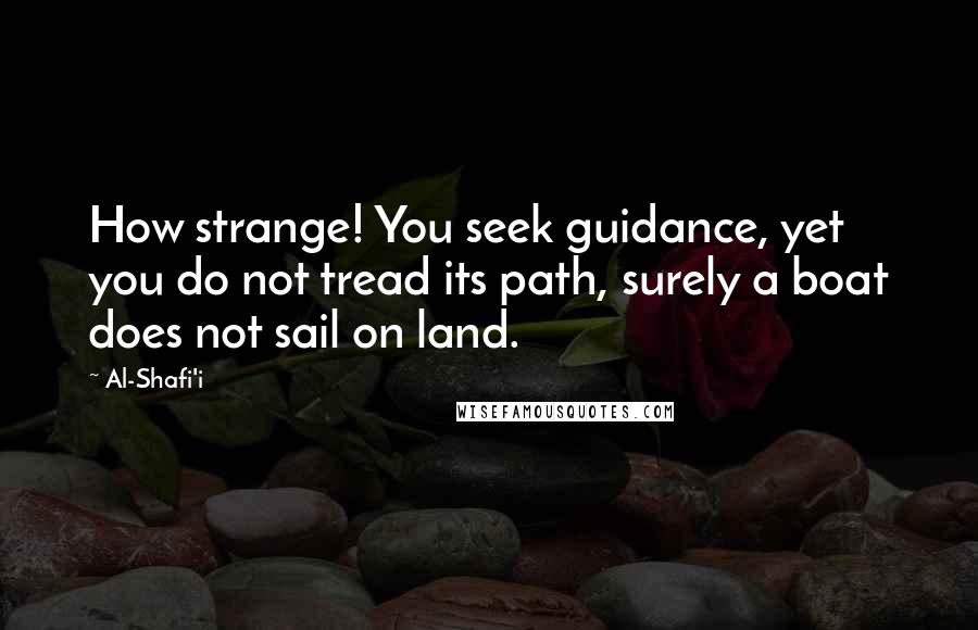 Al-Shafi'i Quotes: How strange! You seek guidance, yet you do not tread its path, surely a boat does not sail on land.