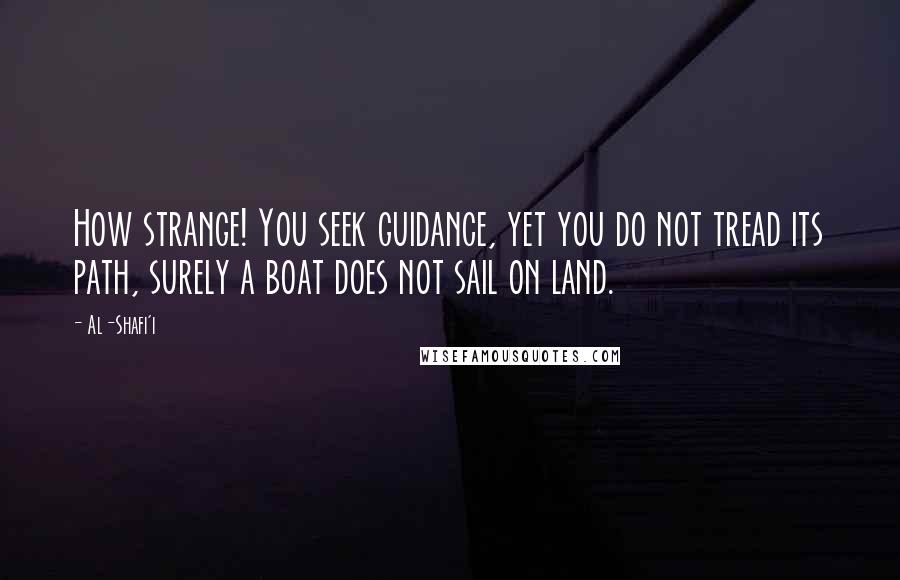 Al-Shafi'i Quotes: How strange! You seek guidance, yet you do not tread its path, surely a boat does not sail on land.