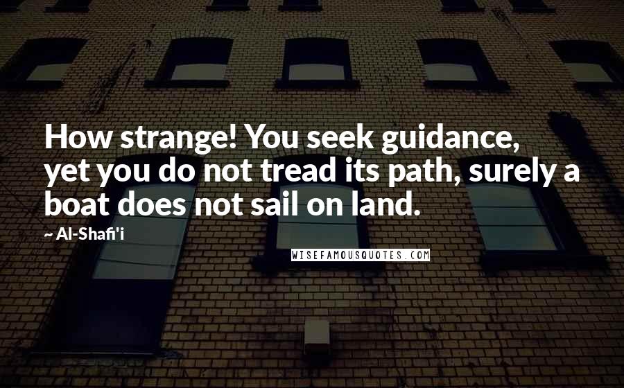 Al-Shafi'i Quotes: How strange! You seek guidance, yet you do not tread its path, surely a boat does not sail on land.