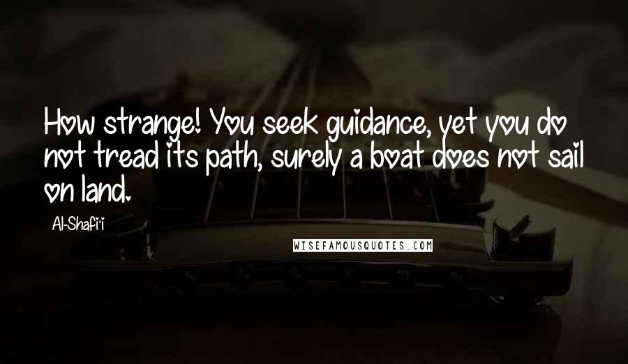 Al-Shafi'i Quotes: How strange! You seek guidance, yet you do not tread its path, surely a boat does not sail on land.