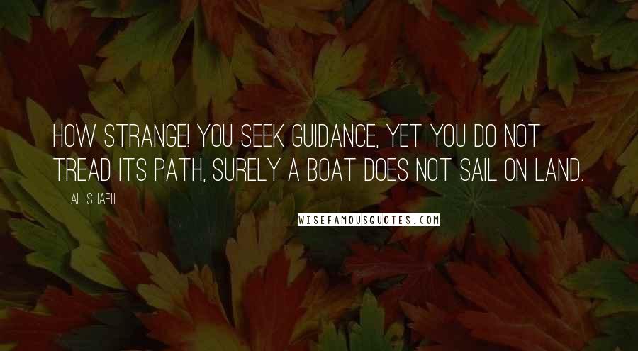 Al-Shafi'i Quotes: How strange! You seek guidance, yet you do not tread its path, surely a boat does not sail on land.