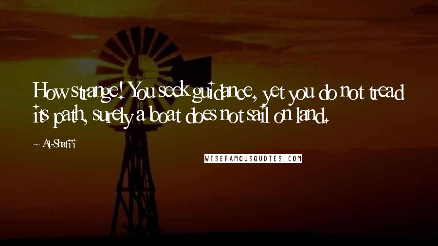 Al-Shafi'i Quotes: How strange! You seek guidance, yet you do not tread its path, surely a boat does not sail on land.