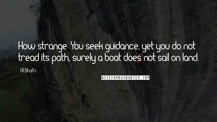 Al-Shafi'i Quotes: How strange! You seek guidance, yet you do not tread its path, surely a boat does not sail on land.