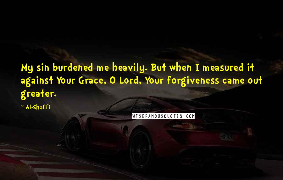 Al-Shafi'i Quotes: My sin burdened me heavily. But when I measured it against Your Grace, O Lord, Your forgiveness came out greater.