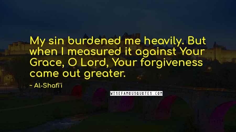 Al-Shafi'i Quotes: My sin burdened me heavily. But when I measured it against Your Grace, O Lord, Your forgiveness came out greater.