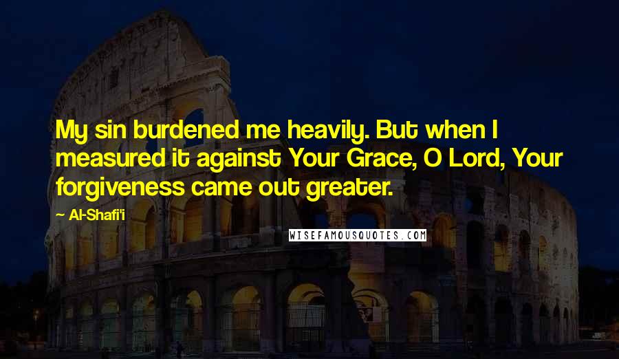 Al-Shafi'i Quotes: My sin burdened me heavily. But when I measured it against Your Grace, O Lord, Your forgiveness came out greater.