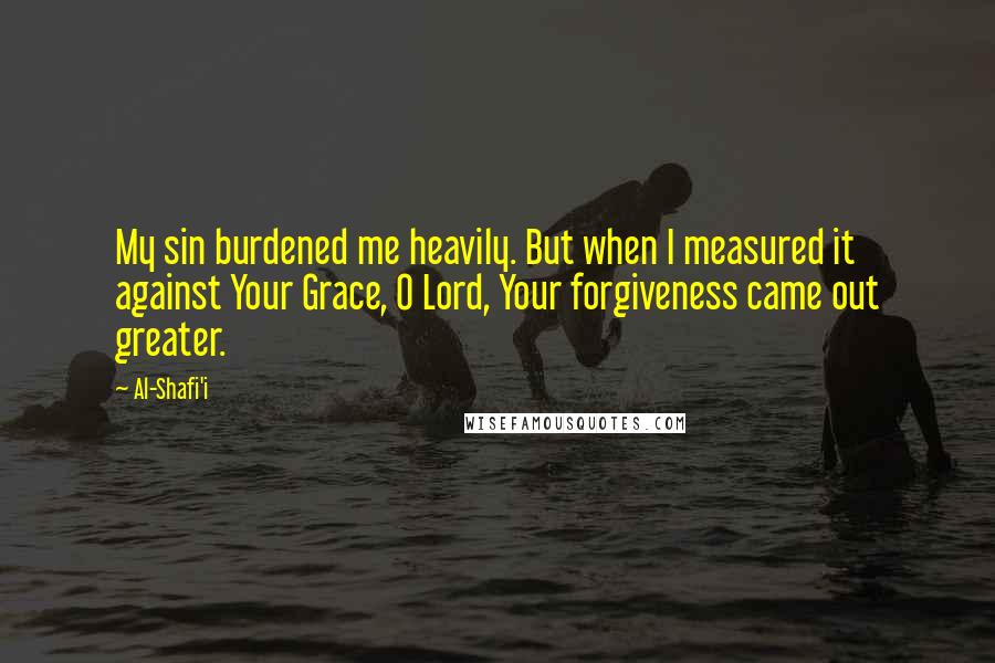 Al-Shafi'i Quotes: My sin burdened me heavily. But when I measured it against Your Grace, O Lord, Your forgiveness came out greater.