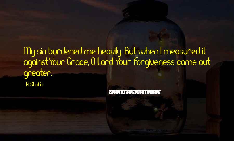 Al-Shafi'i Quotes: My sin burdened me heavily. But when I measured it against Your Grace, O Lord, Your forgiveness came out greater.