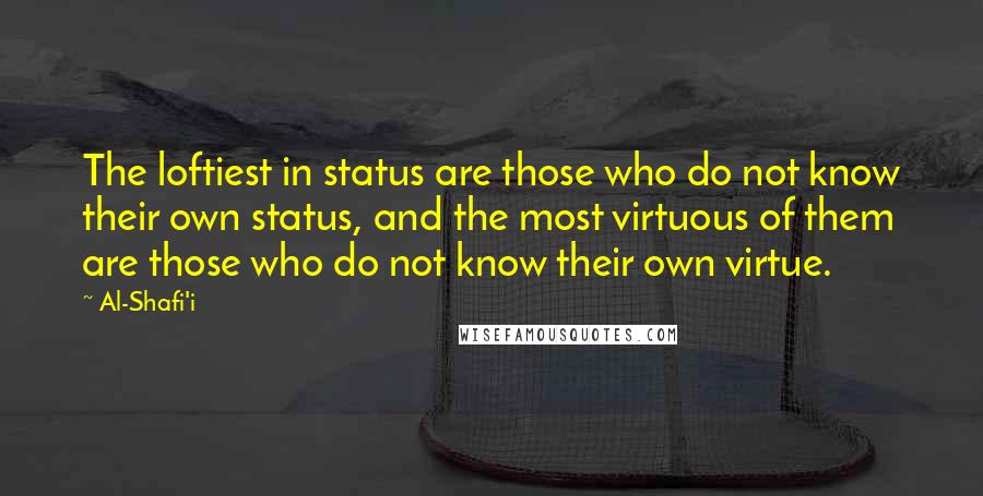 Al-Shafi'i Quotes: The loftiest in status are those who do not know their own status, and the most virtuous of them are those who do not know their own virtue.