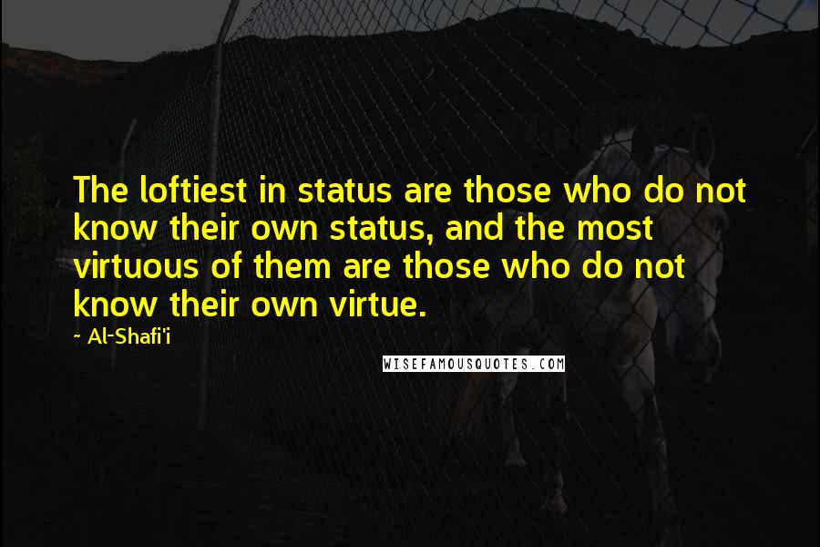 Al-Shafi'i Quotes: The loftiest in status are those who do not know their own status, and the most virtuous of them are those who do not know their own virtue.