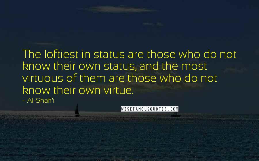 Al-Shafi'i Quotes: The loftiest in status are those who do not know their own status, and the most virtuous of them are those who do not know their own virtue.