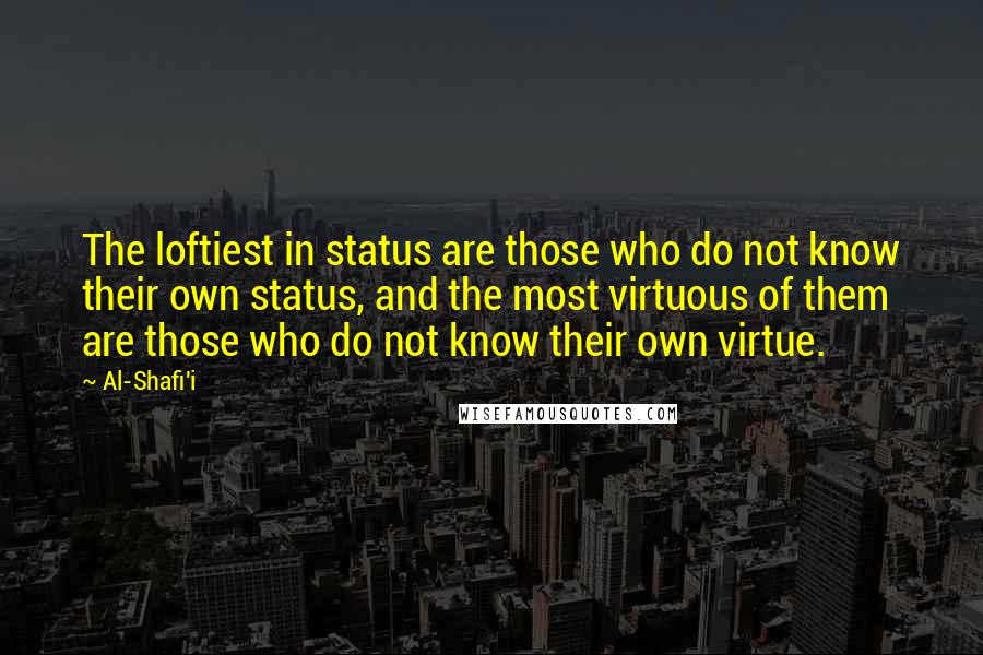 Al-Shafi'i Quotes: The loftiest in status are those who do not know their own status, and the most virtuous of them are those who do not know their own virtue.