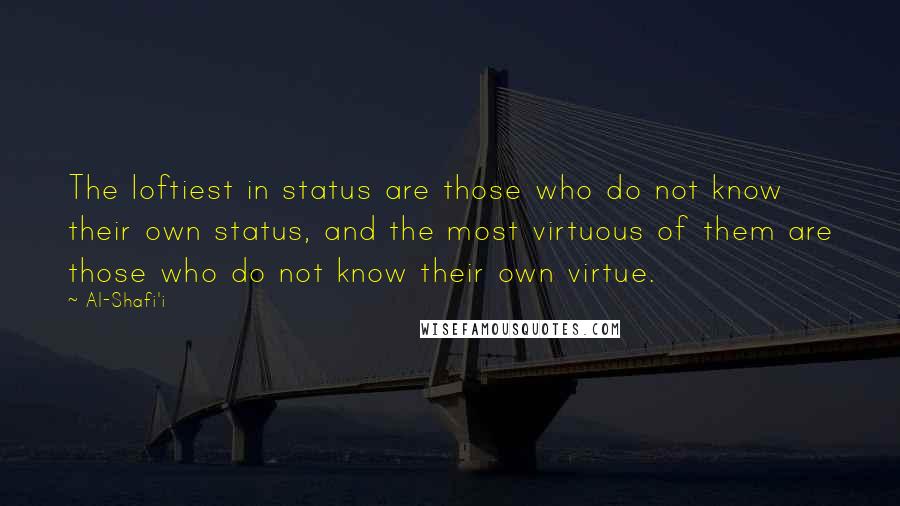 Al-Shafi'i Quotes: The loftiest in status are those who do not know their own status, and the most virtuous of them are those who do not know their own virtue.